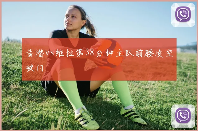 黄潜vs维拉第38分钟主队前腰凌空破门