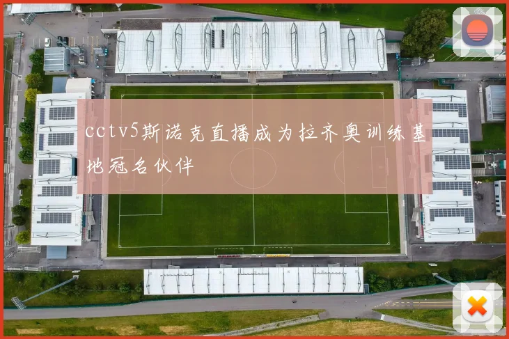 cctv5斯诺克直播成为拉齐奥训练基地冠名伙伴