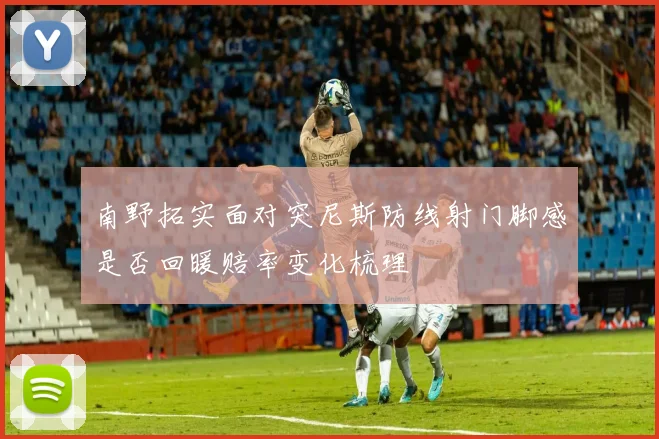 南野拓实面对突尼斯防线射门脚感是否回暖赔率变化梳理