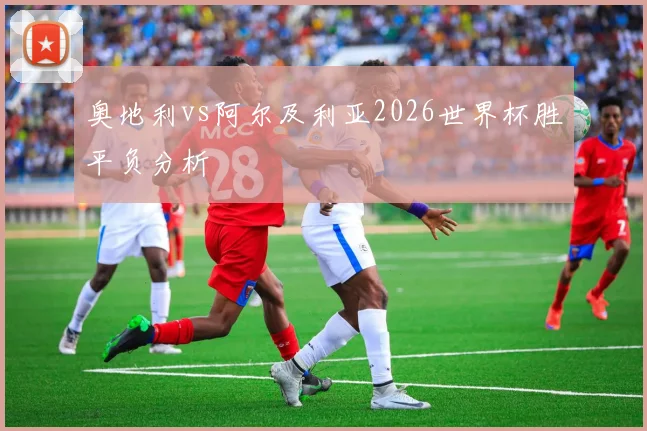 奥地利vs阿尔及利亚2026世界杯胜平负分析