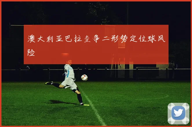 澳大利亚巴拉圭争二形势定位球风险