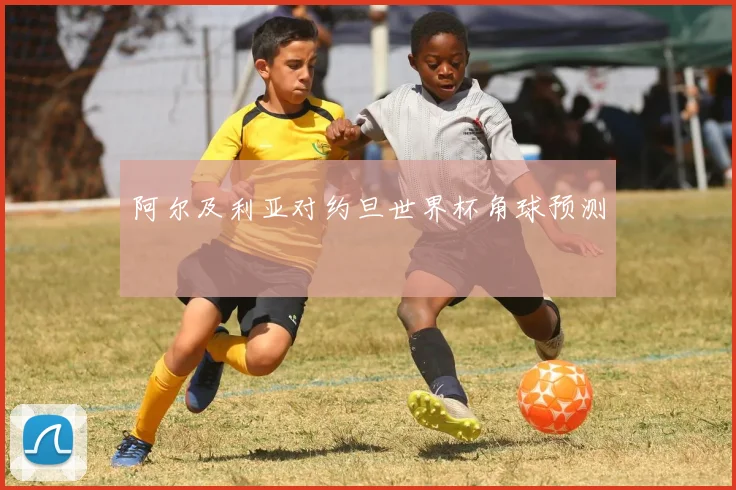 阿尔及利亚对约旦世界杯角球预测