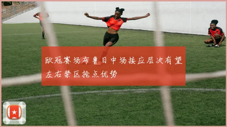 欧冠赛场布鲁日中场接应层次有望左右禁区抢点优势