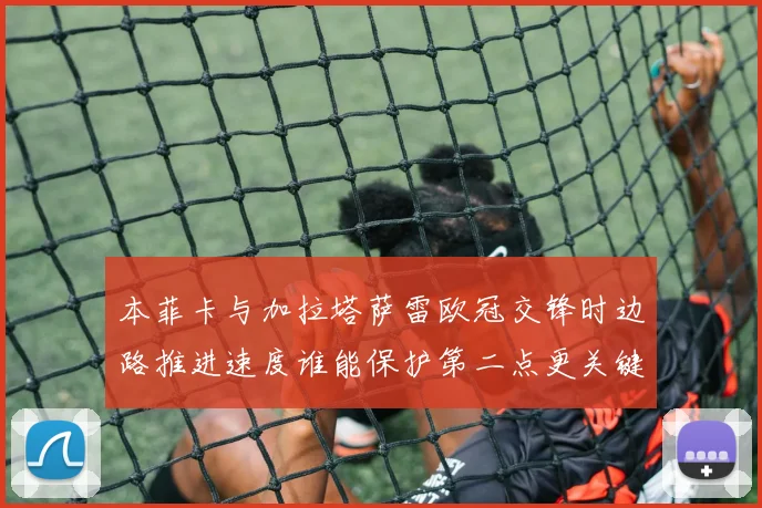 本菲卡与加拉塔萨雷欧冠交锋时边路推进速度谁能保护第二点更关键