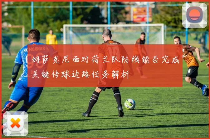 姆萨克尼面对荷兰队防线能否完成关键传球边路任务解析
