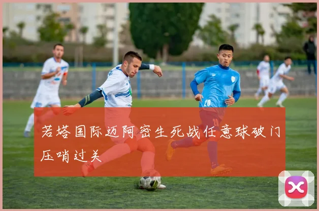 若塔国际迈阿密生死战任意球破门压哨过关