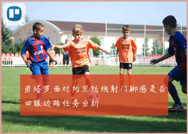劳塔罗面对约旦防线射门脚感是否回暖边路任务分析