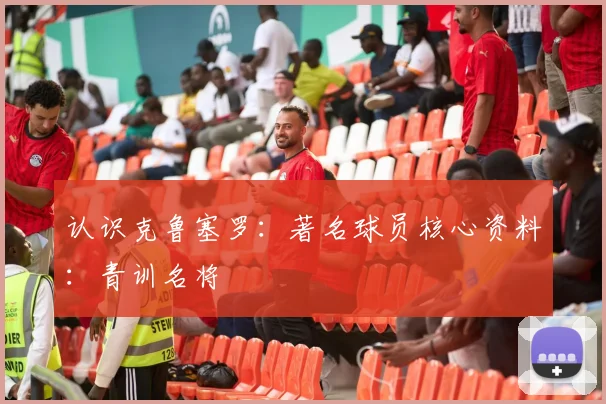 认识克鲁塞罗：著名球员核心资料：青训名将