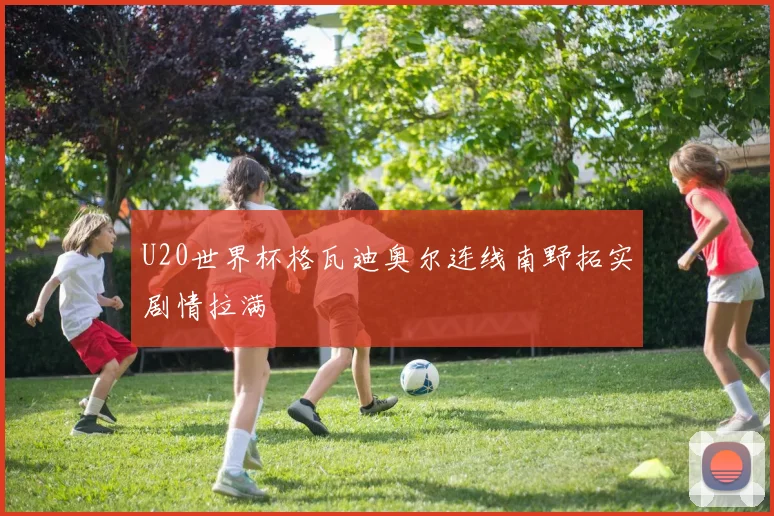 U20世界杯格瓦迪奥尔连线南野拓实剧情拉满