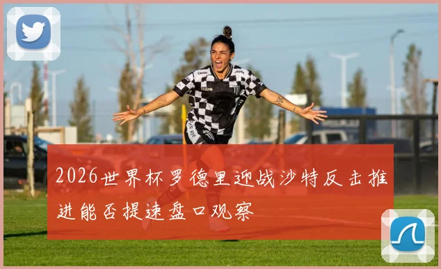 2026世界杯罗德里迎战沙特反击推进能否提速盘口观察