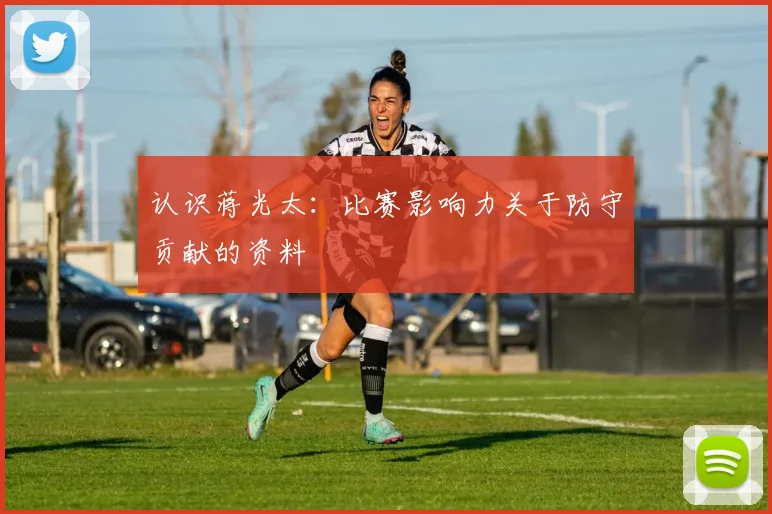 认识蒋光太：比赛影响力关于防守贡献的资料